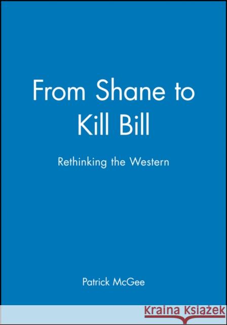 From Shane to Kill Bill: Rethinking the Western McGee, Patrick 9781405139656