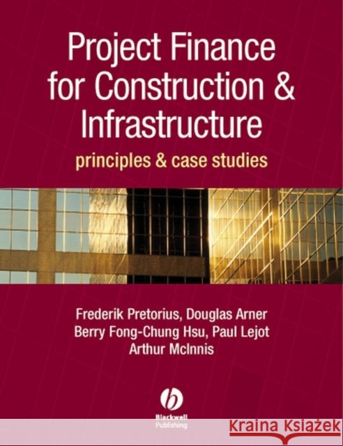 Project Finance for Construction and Infrastructure : Principles and Case Studies Frederik Pretorius Berry-Fong Chung-Hsu Arthur McInnes 9781405151276