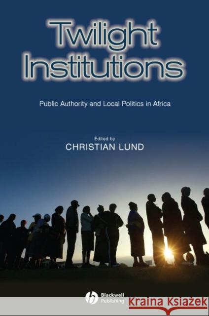 Twilight Institutions: Public Authority and Local Politics in Africa Lund, Christian 9781405155281 Blackwell Publishers