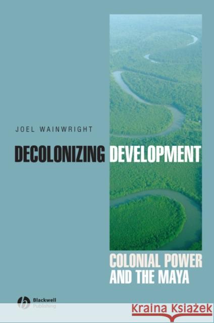 Decolonizing Development: Colonial Power and the Maya Wainwright, Joel 9781405157056 Blackwell Publishers