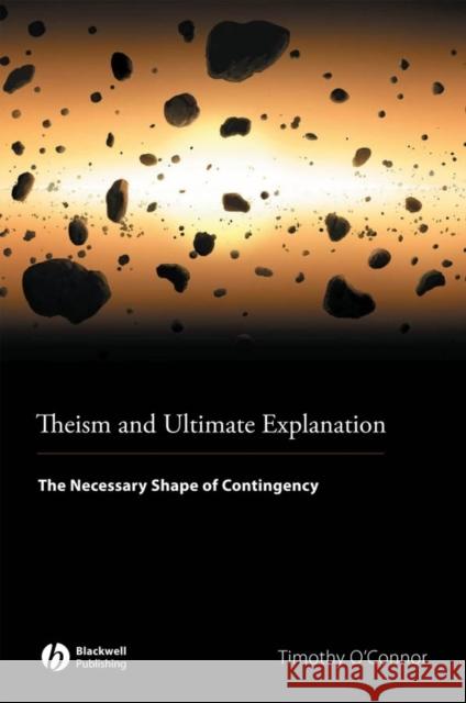 Theism and Ultimate Explanation : The Necessary Shape of Contingency Timothy O'Connor 9781405169691 