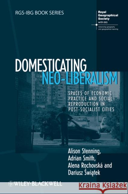 Domesticating Neo-Liberalism: Spaces of Economic Practice and Social Reproduction in Post-Socialist Cities Smith, Adrian 9781405169905 Wiley-Blackwell