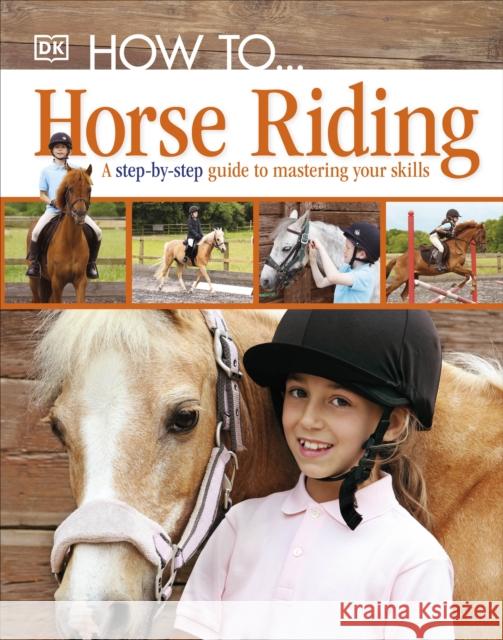How To...Horse Riding: A Step-by-Step Guide to Mastering Your Skills   9781405391498 Dorling Kindersley Ltd