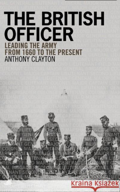 The British Officer : Leading the Army from 1660 to the present Anthony Clayton 9781405859011