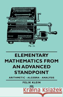 Elementary Mathematics From An Advanced Standpoint - Arithmetic - Algebra - Analysis Felix Klein 9781406700145 Aslan Press