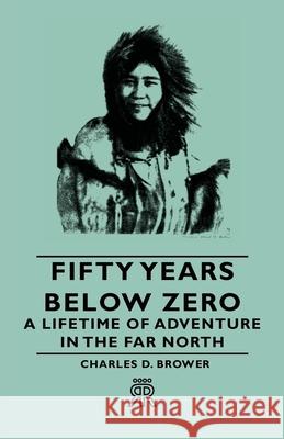 Fifty Years Below Zero - A Lifetime of Adventure in the Far North Brower, Charles D. 9781406705287 Sanborn Press