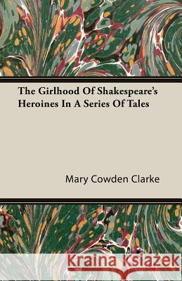 The Girlhood of Shakespeare's Heroines in a Series of Tales Clarke, Mary Cowden 9781406708554