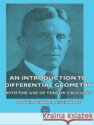 An Introduction to Differential Geometry - With the Use of Tensor Calculus Eisenhart, Luther Pfahler 9781406717778 Maugham Press