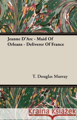 Jeanne D'Arc - Maid Of Orleans - Deliverer Of France T. Douglas Murray 9781406723182
