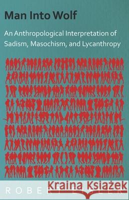 Man Into Wolf - An Anthropological Interpretation of Sadism, Masochism, and Lycanthropy Eisler, Robert 9781406733136