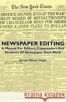 Newspaper Editing - A Manual For Editors, Copyreaders And Students Of Newspaper Desk Work Grant Milnor Hyde 9781406740967