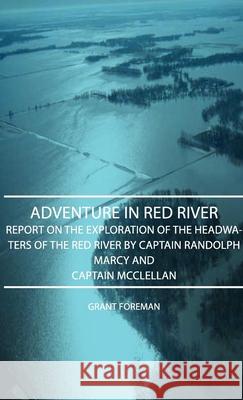 Adventure in Red River - Report on the Exploration of the Headwaters of the Red River by Captain Randolph Marcy and Captain McClellan Foreman, Grant 9781406750485