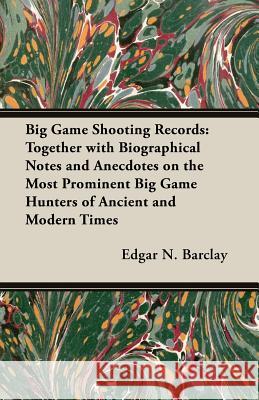 Big Game Shooting Records: Together with Biographical Notes and Anecdotes on the Most Prominent Big Game Hunters of Ancient and Modern Times Barclay, Edgar N. 9781406754971 Barclay Press