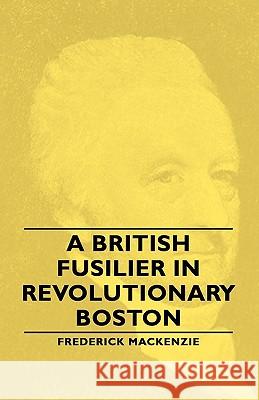 A British Fusilier in Revolutionary Boston MacKenzie, Frederick 9781406756104 MacKenzie Press