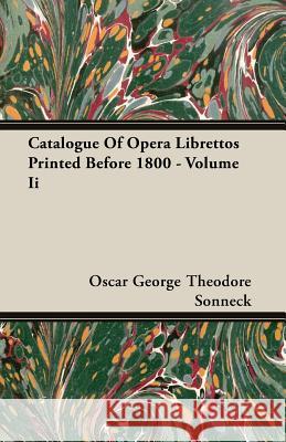 Catalogue of Opera Librettos Printed Before 1800 - Volume II Sonneck, Oscar George Theodore 9781406757231