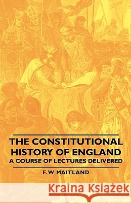 The Constitutional History of England - A Course of Lectures Delivered Maitland, F. W. 9781406760170 Maitland Press