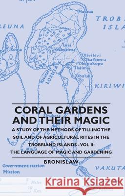 Coral Gardens and Their Magic - A Study of the Methods of Tilling the Soil and of Agricultural Rites in the Trobriand Islands - Vol II: The Language O Bronislaw 9781406760569
