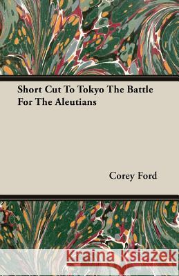 Short Cut to Tokyo the Battle for the Aleutians Ford, Corey 9781406769647 Speath Press