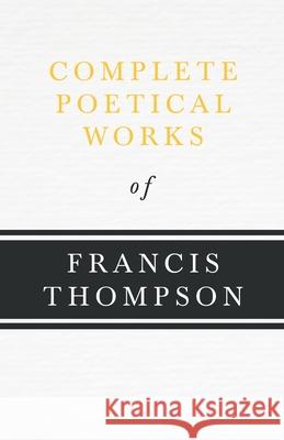Complete Poetical Works of Francis Thompson;With a Chapter from Francis Thompson, Essays, 1917 by Benjamin Franklin Fisher Thompson, Francis 9781406782448
