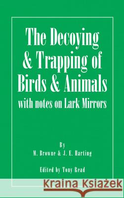 The Decoying and Trapping of Birds and Animals - With Notes on Lark Mirrors M. Browne J. E. Harting Tony Read 9781406787412 Read Country Books
