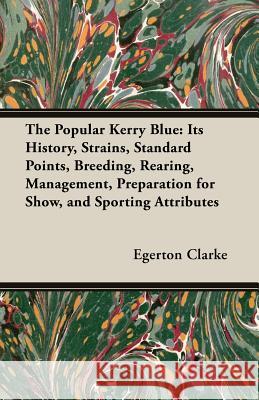 The Popular Kerry Blue: Its History, Strains, Standard Points, Breeding, Rearing, Management, Preparation for Show, and Sporting Attributes Clarke, Egerton 9781406791327