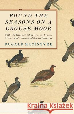 Round the Seasons on a Grouse Moor - With Additional Chapters on Grouse Disease and Vermin and Grouse Shooting: With Additional Chapters on Grouse Dis Macintyre, Dugald 9781406799606