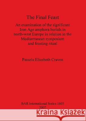 The Final Feast: An examination of the significant Iron Age amphora burials in north-west Europe in relation to the mediterranean sympo Craven, Pamela Elizabeth 9781407300221