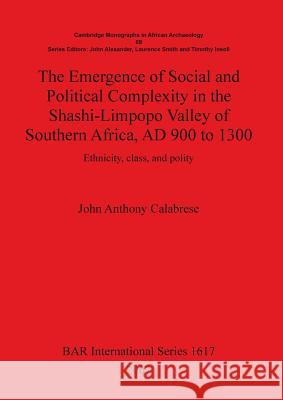 The Emergence of Social and Political Complexity in the Shashi-Limpopo Valley of Southern Africa, AD 900 to 1300: Ethnicity, class and polity Calabrese, John Anthony 9781407300290