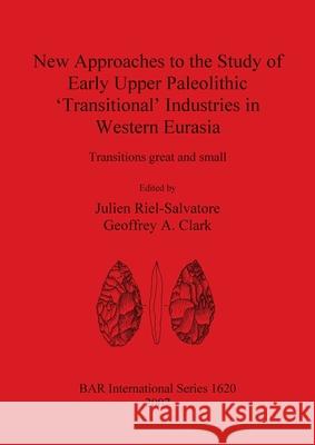 New Approaches to the Study of Early Upper Paleolithic 'Transitional' Industries in Western Eurasia: Transitions great and small Geoffrey A Clark, Julien Riel-Salvatore 9781407300320 BAR Publishing