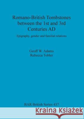 Romano-British Tombstones between the 1st and 3rd Centuries AD: Epigraphy, gender and familial relations Adams, Geoff W. 9781407300870