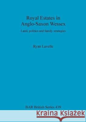 Royal Estates in Anglo-Saxon Wessex: Land, politics and family strategies Lavelle, Ryan 9781407300993 British Archaeological Reports