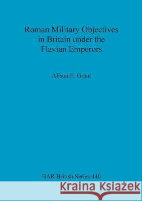 Roman Military Objectives in Britain under the Flavian Emperors Grant, Alison E. 9781407301143 British Archaeological Reports