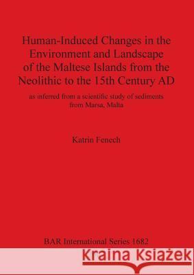 Human-Induced Changes in the Environment and Landscape of the Maltese Islands from the Neolithic to the 15th Century AD: as inferred from a scientific Fenech, Katrin 9781407301204
