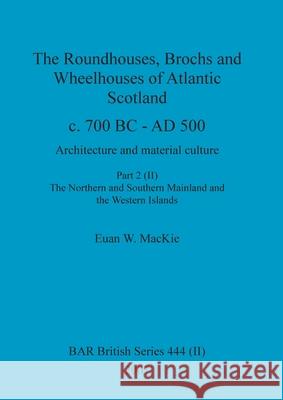 The Roundhouses, Brochs and Wheelhouses of Atlantic Scotland c. 700 BC - AD 500, Part 2, Volume II Euan W MacKie 9781407301341 British Archaeological Reports Oxford Ltd