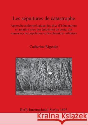 Les sépultures de catastrophe: Approche anthropologique des sites d'inhumations en relation avec des épidémies de peste, des massacres de population Rigeade, Catherine 9781407301372 Archaeopress