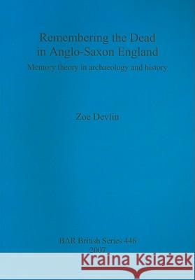 Remembering the Dead in Anglo-Saxon England: Memory theory in archaeology and history Devlin, Zoe 9781407301440