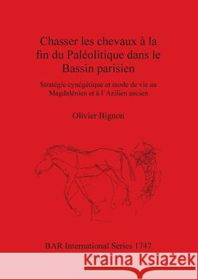 Chasser les chevaux à la fin du Paléolitique dans le Bassin parisien: Stratégie cynégétique et mode de vie au Magdalénien et à l'Azilien ancien Bignon, Olivier 9781407301891 BRITISH ARCHAEOLOGICAL REPORTS