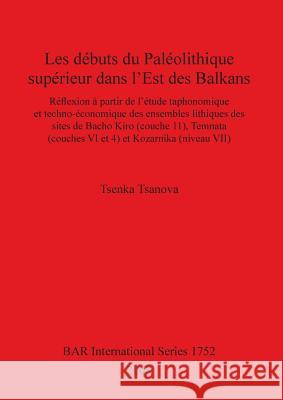 Les débuts du Paléolithique supérieur dans l'Est des Balkans: Réflexion à partir de l'étude taphonomique et techno-économique des ensembles lithiques Tsanova, Tsenka 9781407301914