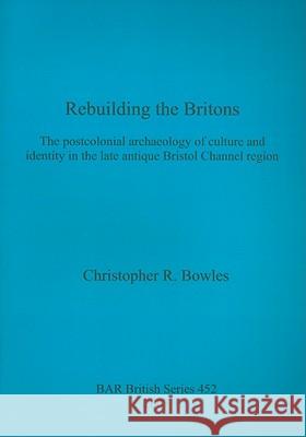 Rebuilding the Britons: The postcolonial archaeology of culture and identity in the late antique Bristol Channel region Bowles, Christopher R. 9781407302003