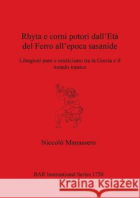 Rhyta e corni potori dall'Età del Ferro all'epoca sasanide: Libagioni pure e misticismo tra la Grecia e il mondo iranico Manassero, Niccolò 9781407302102 British Archaeological Reports Oxford Ltd