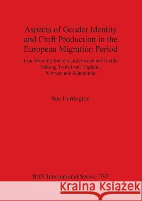Aspects of Gender Identity and Craft Production in the European Migration Period: Iron Weaving Beaters and Associated Textile Making Tools from Englan Harrington, Sue 9781407302188