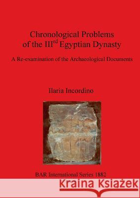 Chronological Problems of the IIIrd Egyptian Dynasty: A Re-examination of the Archaeological Documents Incordino, Ilaria 9781407302386