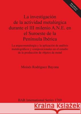 La investigación de la actividad metalúrgica durante el III milenio A.N.E. en el Suroeste de la Península Ibérica: La arqueometalurgia y la aplicación Rodríguez Bayona, Moisés 9781407302584 British Archaeological Reports