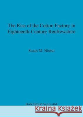 The Rise of the Cotton Factory in Eighteenth-Century Renfrewshire Stuart M. Nisbet 9781407302980 British Archaeological Reports