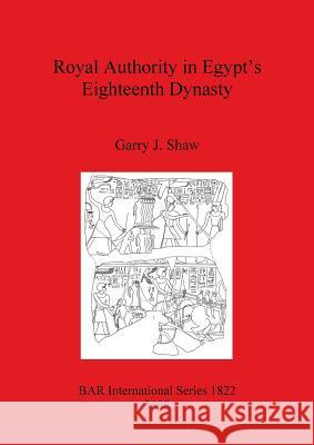 Royal Authority in Egypt's Eighteenth Dynasty Garry J. Shaw 9781407303086 British Archaeological Reports