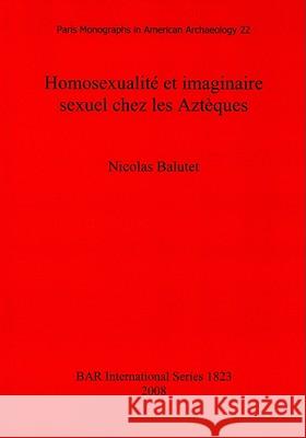 Homosexualité et imaginaire sexuel chez les Aztèques Balutet, Nicolas 9781407303093 British Archaeological Reports