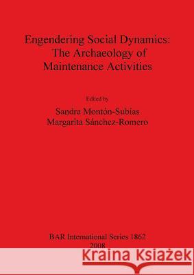 Engendering Social Dynamics: The Archaeology of Maintenance Activities Sandra Monton-Subias Margarita Sanchez-Romero 9781407303451 British Archaeological Reports