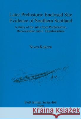Later Prehistoric Enclosed Site Evidence of Southern Scotland: A study of the sites from Peeblesshire, Berwickshire and E. Dumfriesshire Kokeza, Nives 9781407303505 British Archaeological Reports