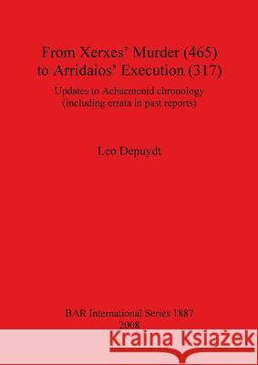 From Xerxes' Murder (465) to Arridaios' Execution (317): Updates to Achaemenid chronology (including errata in past reports) Depuydt, Leo 9781407303673 British Archaeological Reports