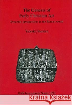 The Genesis of Early Christian Art: Syncretic juxtapostion in the Roman world Suzawa, Yukako 9781407303727 British Archaeological Reports